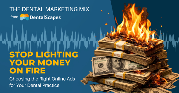 "Stop Lighting Your Money on Fire" - Choosing the Right Online Ads for Your Dental Practice