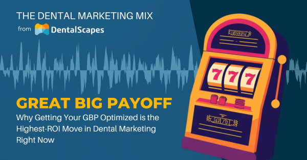 "Great Big Payoff" — Why Optimizing Your GBP is the Highest-ROI Move in Dental Marketing Right Now