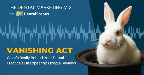 "Vanishing Act" - What's Really Behind Your Dental Practice's Disappearing Google Reviews