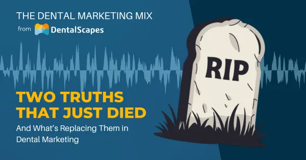 “Two Truths That Just Died” — And What’s Replacing Them in Dental Marketing