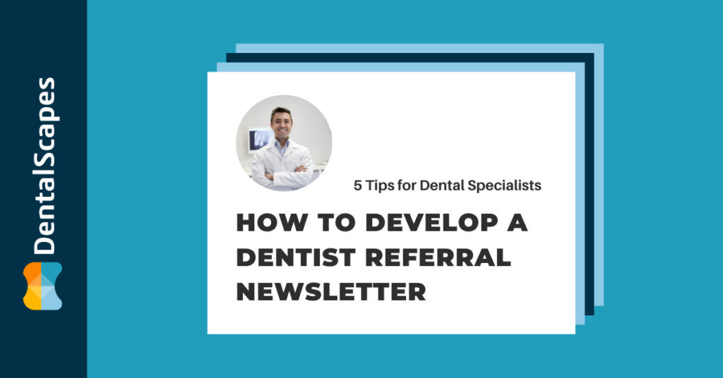 How to Develop a Dentist Referral Newsletter - 5 Tips for Dental Specialists | DentalScapes