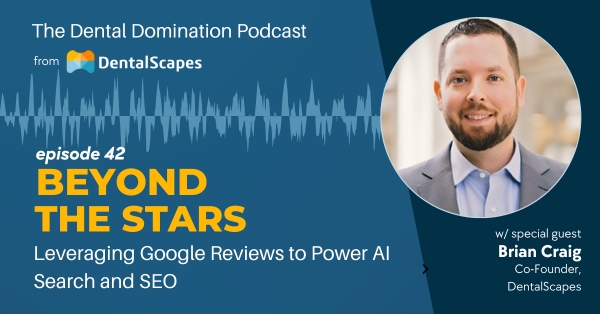 Beyond the Stars - Leveraging Google Reviews to Power AI Search and SEO - The Dental Domination Podcast featuring Brian Craig - from DentalScapes